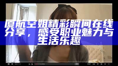 厦航空姐精彩瞬间在线分享，感受职业魅力与生活乐趣